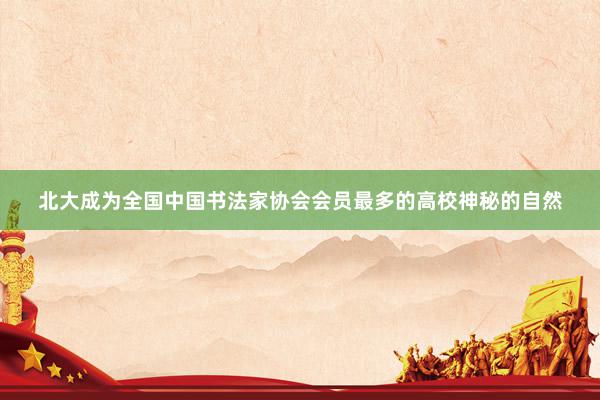 北大成为全国中国书法家协会会员最多的高校神秘的自然
